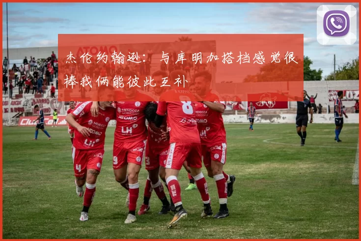 杰伦约翰逊：与库明加搭档感觉很棒我俩能彼此互补