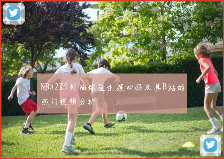 NBA2K9封面球星生涯回顾及其B站的热门视频分析
