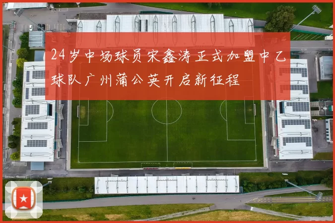 24岁中场球员宋鑫涛正式加盟中乙球队广州蒲公英开启新征程