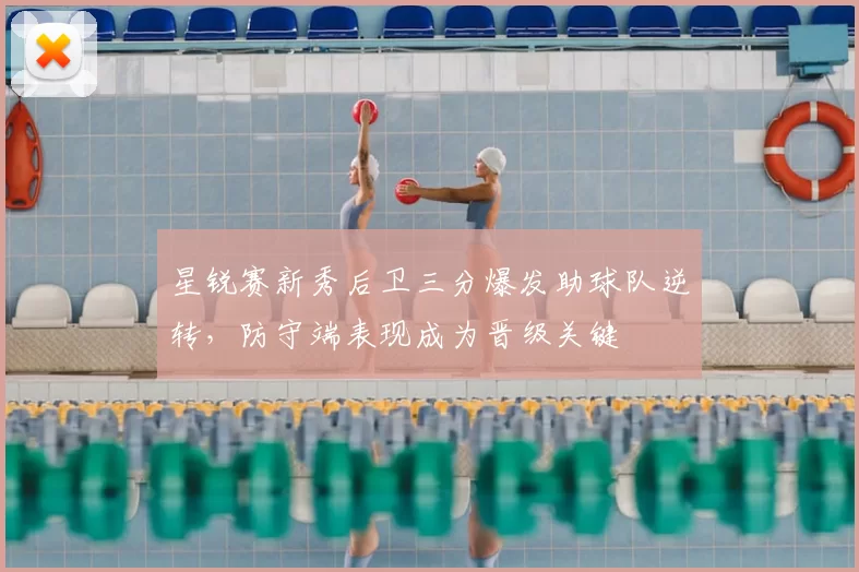 星锐赛新秀后卫三分爆发助球队逆转，防守端表现成为晋级关键