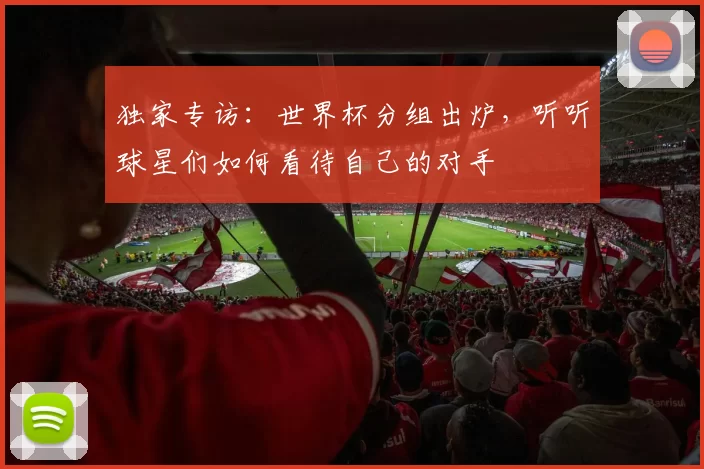 独家专访：世界杯分组出炉，听听球星们如何看待自己的对手