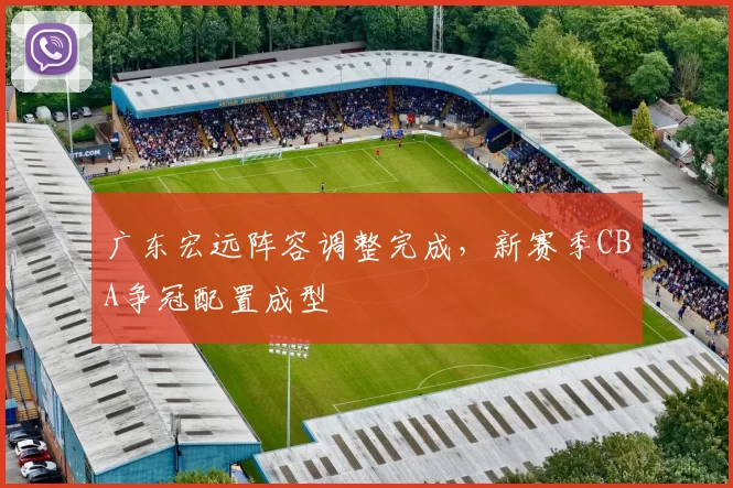 广东宏远阵容调整完成，新赛季CBA争冠配置成型