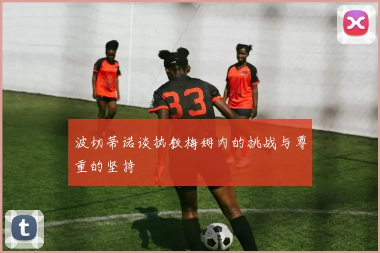 波切蒂诺谈执教梅姆内的挑战与尊重的坚持