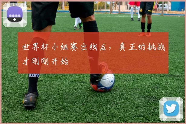 世界杯小组赛出线后，真正的挑战才刚刚开始