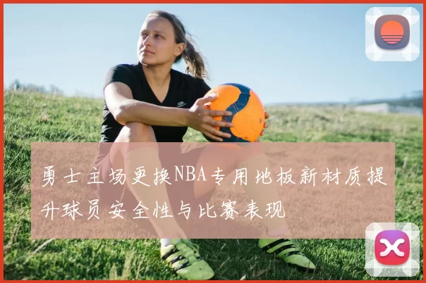 勇士主场更换NBA专用地板新材质提升球员安全性与比赛表现