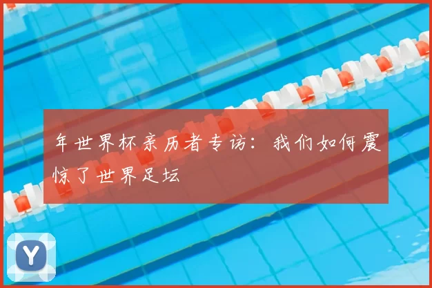 年世界杯亲历者专访：我们如何震惊了世界足坛