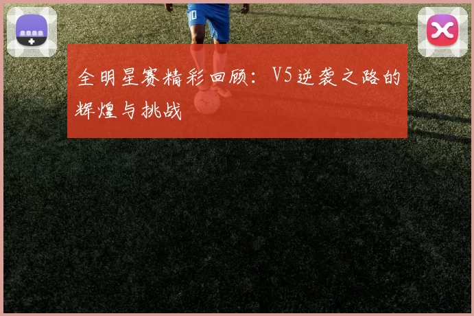 全明星赛精彩回顾：V5逆袭之路的辉煌与挑战