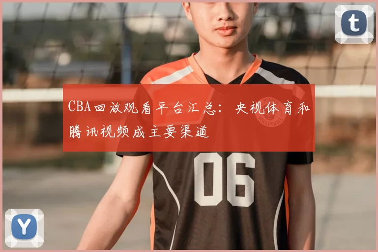 CBA回放观看平台汇总：央视体育和腾讯视频成主要渠道