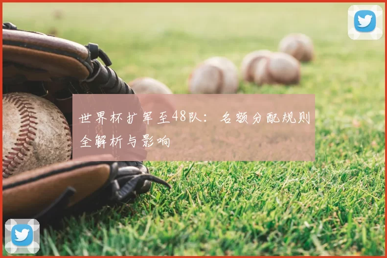 世界杯扩军至48队：名额分配规则全解析与影响