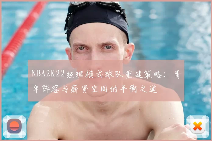 NBA2K22经理模式球队重建策略：青年阵容与薪资空间的平衡之道