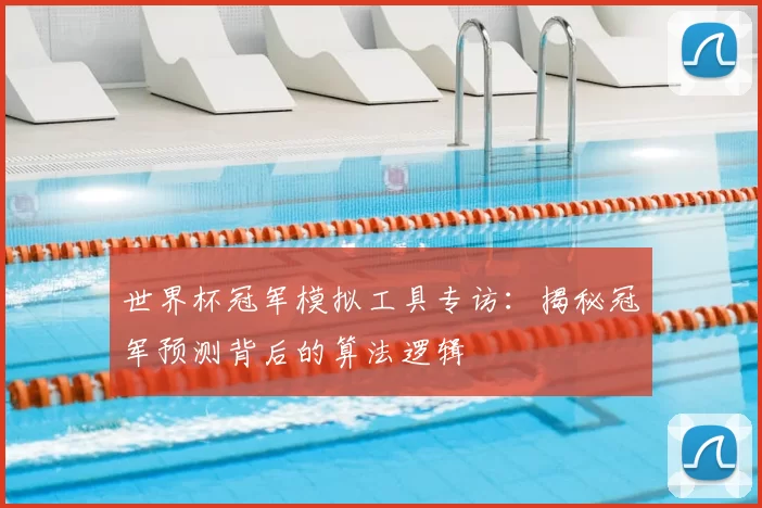 世界杯冠军模拟工具专访：揭秘冠军预测背后的算法逻辑