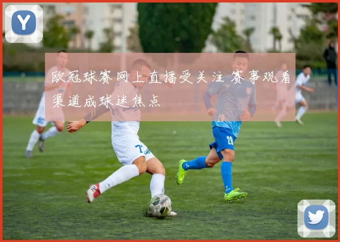 欧冠球赛网上直播受关注 赛事观看渠道成球迷焦点