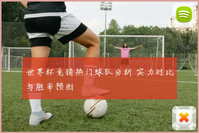 世界杯竞猜热门球队分析 实力对比与胜率预测