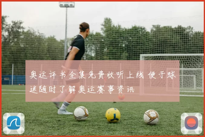 奥运评书全集免费收听上线 便于球迷随时了解奥运赛事资讯