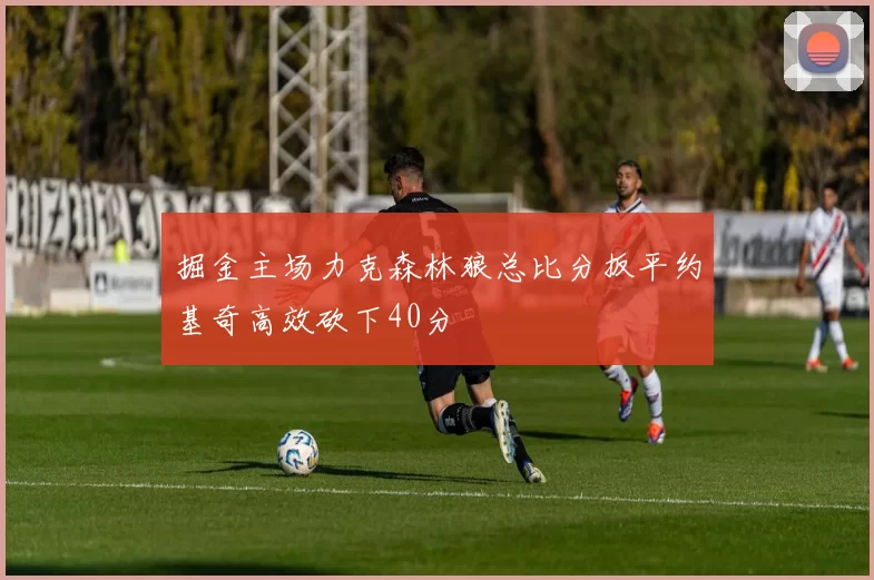 掘金主场力克森林狼总比分扳平约基奇高效砍下40分