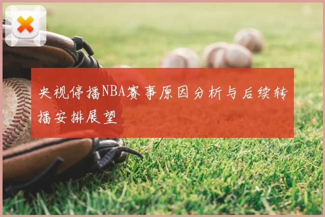 央视停播NBA赛事原因分析与后续转播安排展望