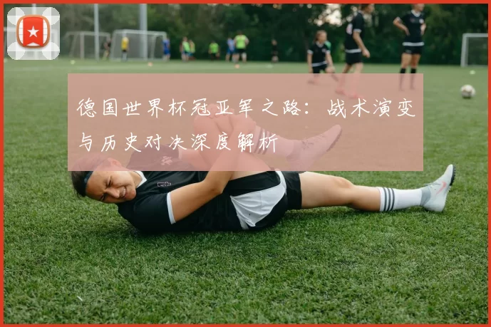 德国世界杯冠亚军之路:战术演变与历史对决深度解析
