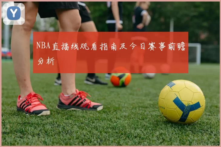 NBA直播线观看指南及今日赛事前瞻分析