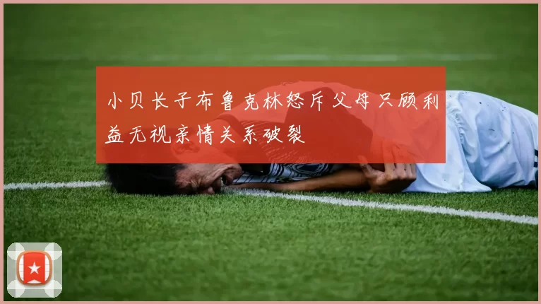 小贝长子布鲁克林怒斥父母只顾利益无视亲情关系破裂