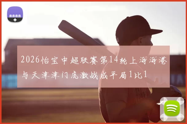 2026怡宝中超联赛第14轮上海海港与天津津门虎激战成平局1比1