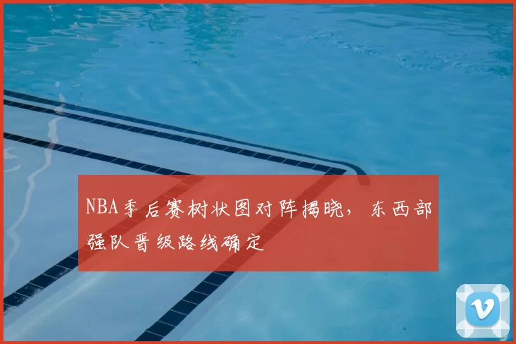 NBA季后赛树状图对阵揭晓，东西部强队晋级路线确定
