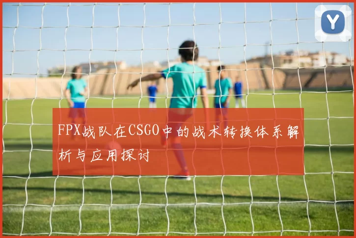 FPX战队在CSGO中的战术转换体系解析与应用探讨