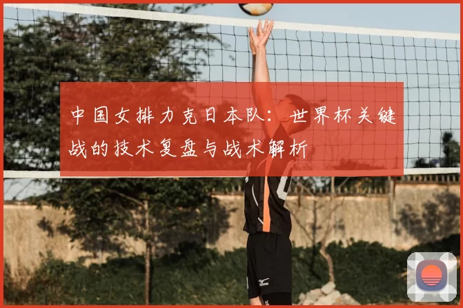 中国女排力克日本队：世界杯关键战的技术复盘与战术解析