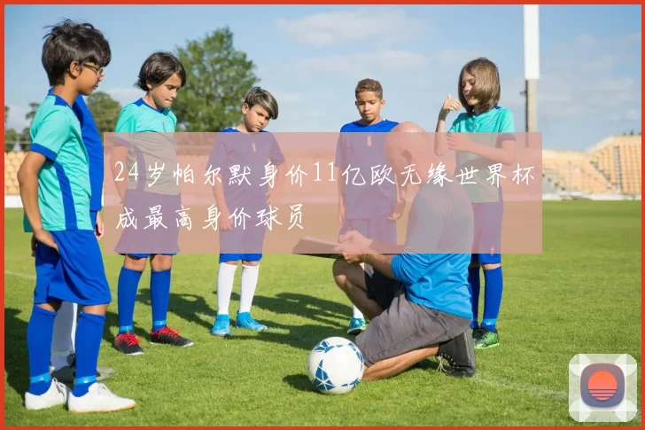 24岁帕尔默身价11亿欧无缘世界杯成最高身价球员
