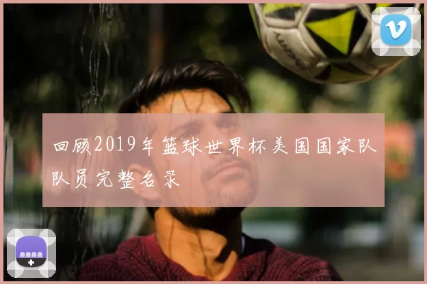 回顾2019年篮球世界杯美国国家队队员完整名录