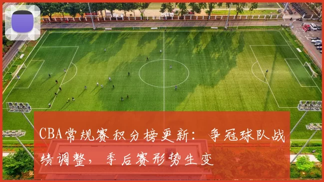 CBA常规赛积分榜更新：争冠球队战绩调整，季后赛形势生变