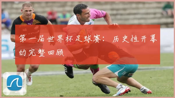 第一届世界杯足球赛：历史性开幕的完整回顾