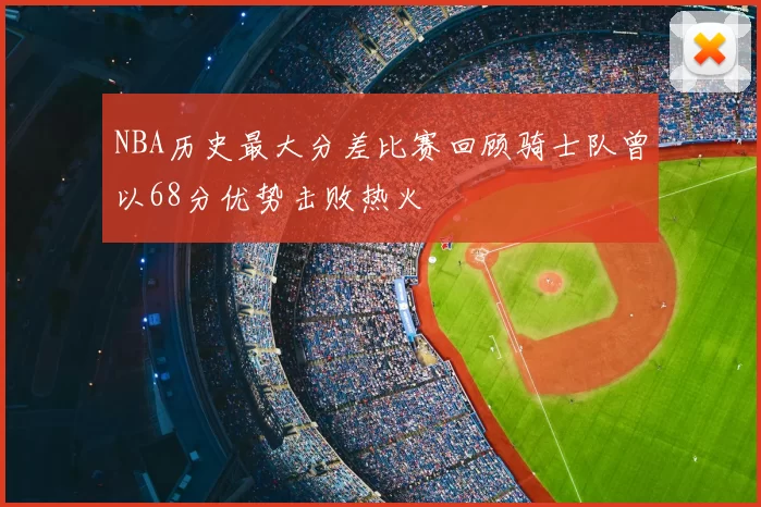 NBA历史最大分差比赛回顾骑士队曾以68分优势击败热火