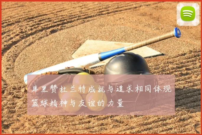 库里赞杜兰特成就与追求相同体现篮球精神与友谊的力量