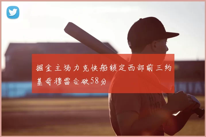 掘金主场力克快船锁定西部前三约基奇穆雷合砍58分
