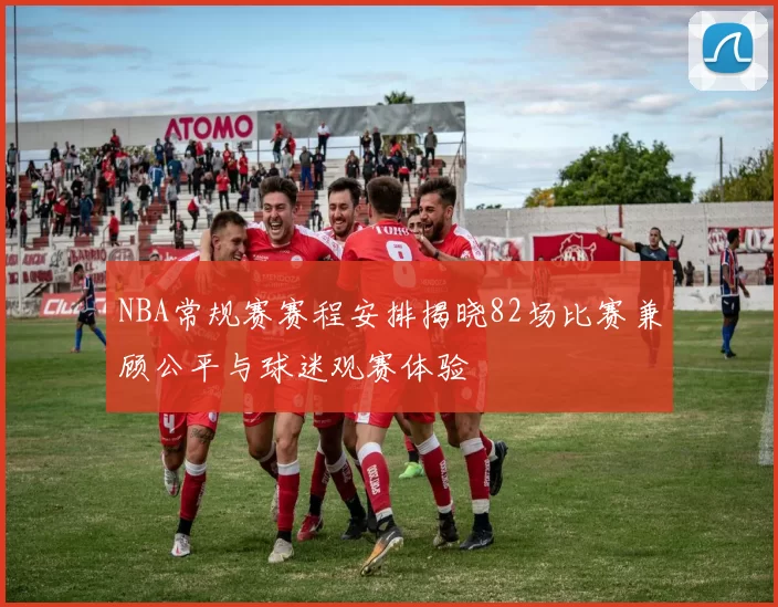 NBA常规赛赛程安排揭晓82场比赛兼顾公平与球迷观赛体验