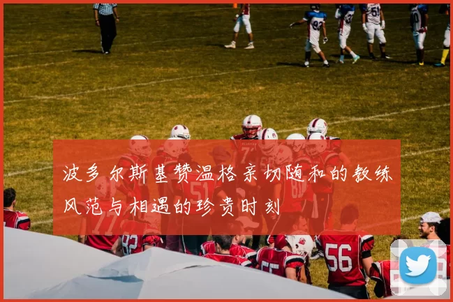 波多尔斯基赞温格亲切随和的教练风范与相遇的珍贵时刻