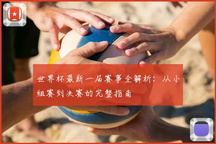 世界杯最新一届赛事全解析:从小组赛到决赛的完整指南
