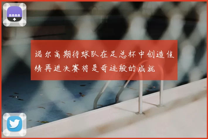 诺尔高期待球队在足总杯中创造佳绩再进决赛将是奇迹般的成就