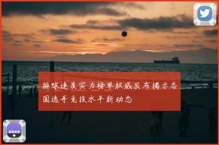 排球速度实力榜单权威发布揭示各国选手竞技水平新动态
