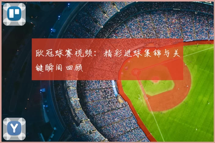 欧冠球赛视频：精彩进球集锦与关键瞬间回顾