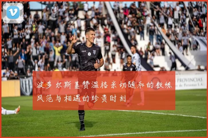 波多尔斯基赞温格亲切随和的教练风范与相遇的珍贵时刻