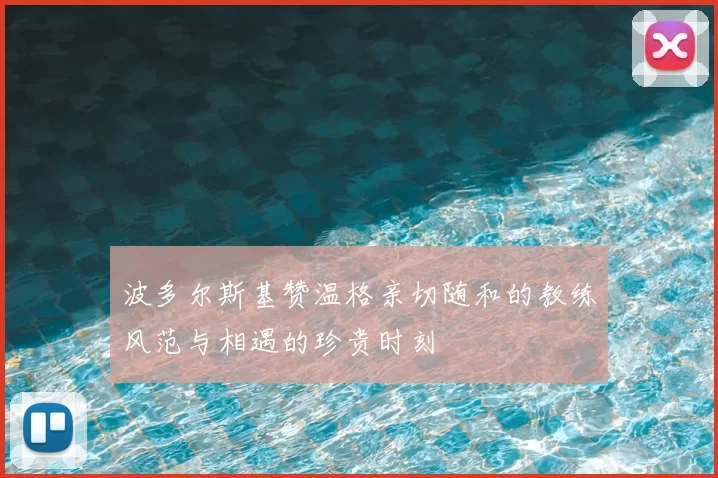 波多尔斯基赞温格亲切随和的教练风范与相遇的珍贵时刻