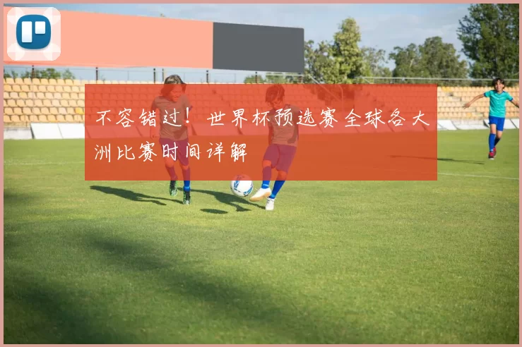 不容错过！世界杯预选赛全球各大洲比赛时间详解