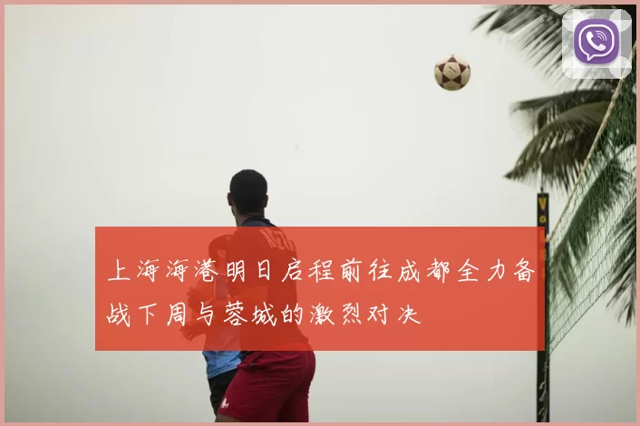 上海海港明日启程前往成都全力备战下周与蓉城的激烈对决