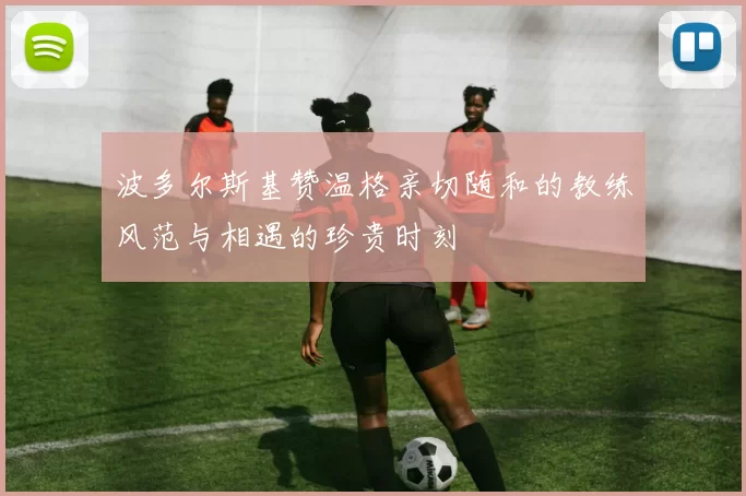 波多尔斯基赞温格亲切随和的教练风范与相遇的珍贵时刻