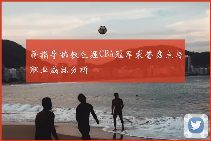 蒋指导执教生涯CBA冠军荣誉盘点与职业成就分析