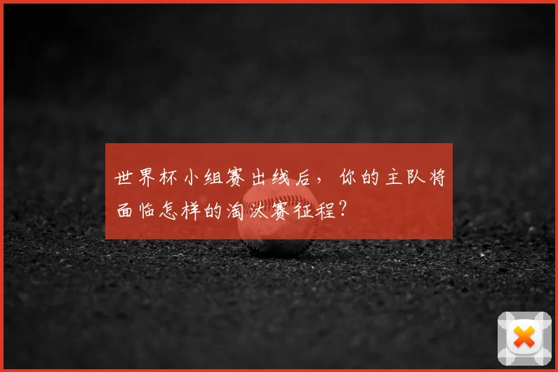 世界杯小组赛出线后，你的主队将面临怎样的淘汰赛征程？