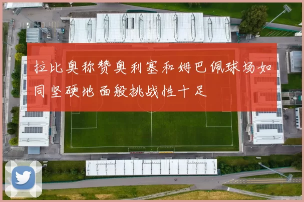 拉比奥称赞奥利塞和姆巴佩球场如同坚硬地面般挑战性十足