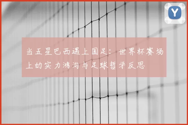 当五星巴西遇上国足：世界杯赛场上的实力鸿沟与足球哲学反思