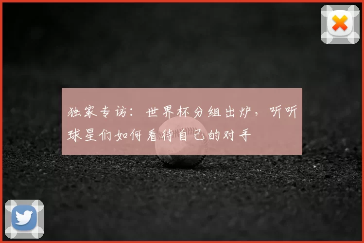 独家专访:世界杯分组出炉,听听球星们如何看待自己的对手